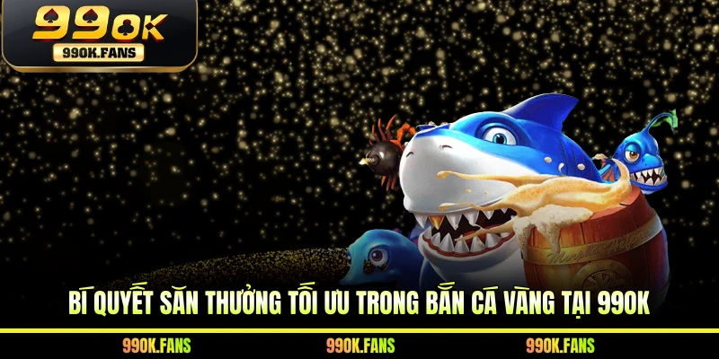 Bí quyết săn thưởng tối ưu trong bắn cá vàng tại 99OK